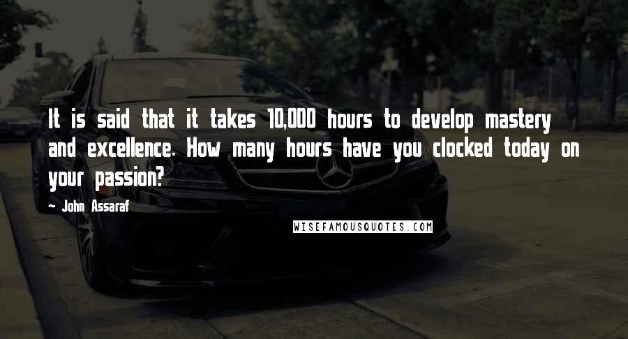John Assaraf Quotes: It is said that it takes 10,000 hours to develop mastery and excellence. How many hours have you clocked today on your passion?