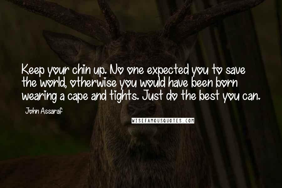 John Assaraf Quotes: Keep your chin up. No one expected you to save the world, otherwise you would have been born wearing a cape and tights. Just do the best you can.