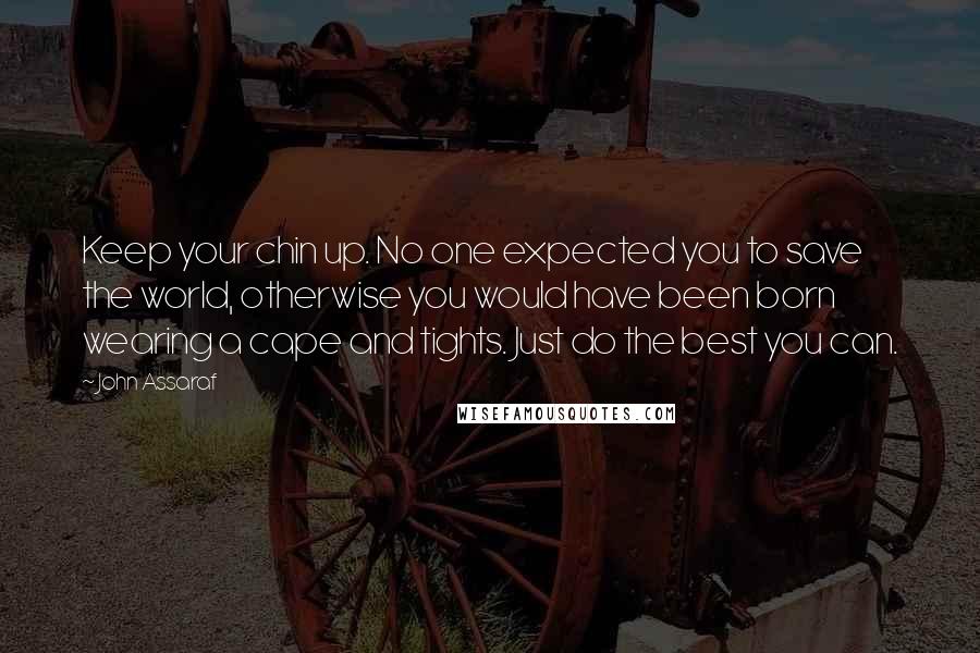 John Assaraf Quotes: Keep your chin up. No one expected you to save the world, otherwise you would have been born wearing a cape and tights. Just do the best you can.