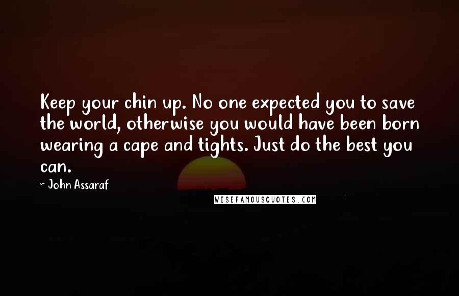 John Assaraf Quotes: Keep your chin up. No one expected you to save the world, otherwise you would have been born wearing a cape and tights. Just do the best you can.