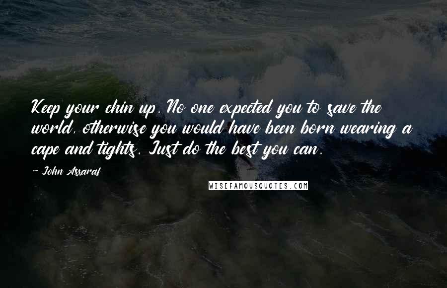 John Assaraf Quotes: Keep your chin up. No one expected you to save the world, otherwise you would have been born wearing a cape and tights. Just do the best you can.