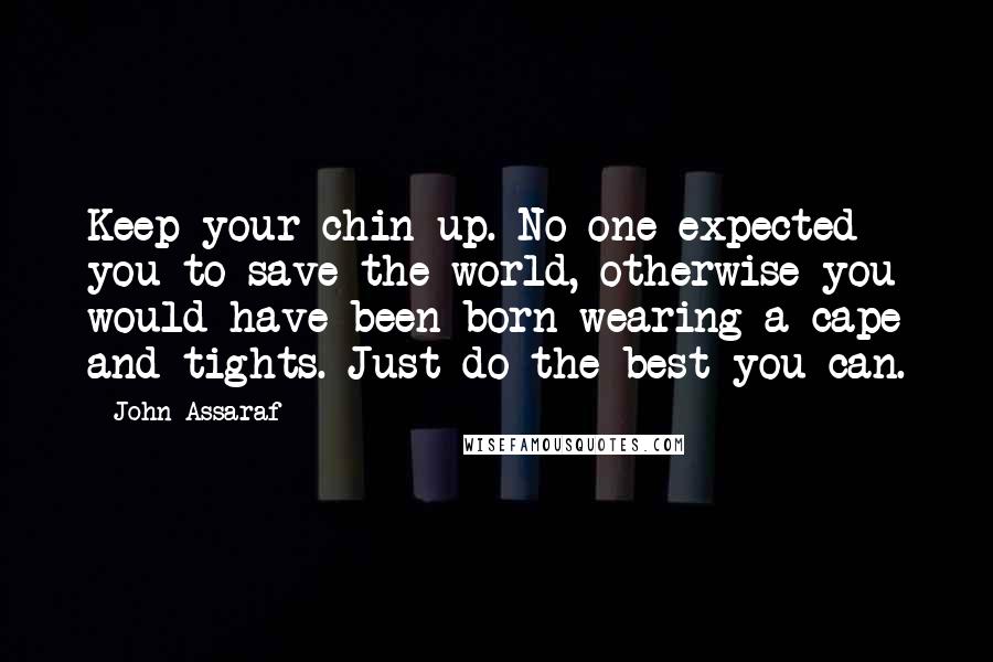 John Assaraf Quotes: Keep your chin up. No one expected you to save the world, otherwise you would have been born wearing a cape and tights. Just do the best you can.