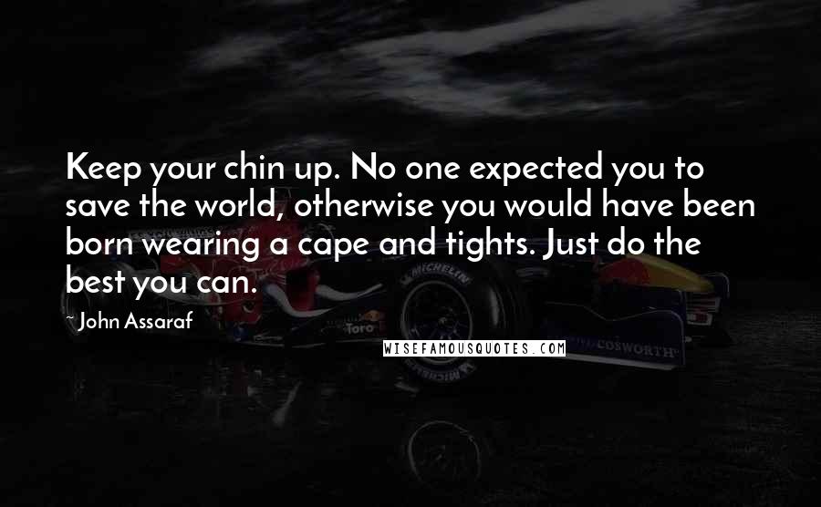 John Assaraf Quotes: Keep your chin up. No one expected you to save the world, otherwise you would have been born wearing a cape and tights. Just do the best you can.