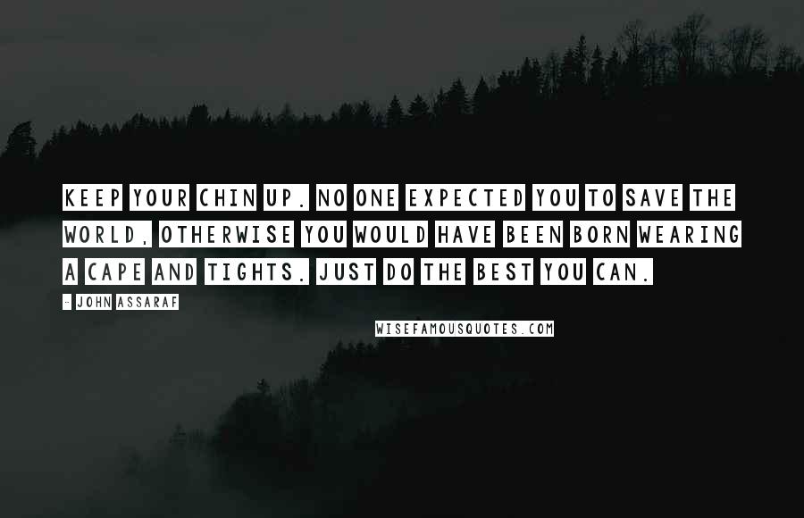 John Assaraf Quotes: Keep your chin up. No one expected you to save the world, otherwise you would have been born wearing a cape and tights. Just do the best you can.