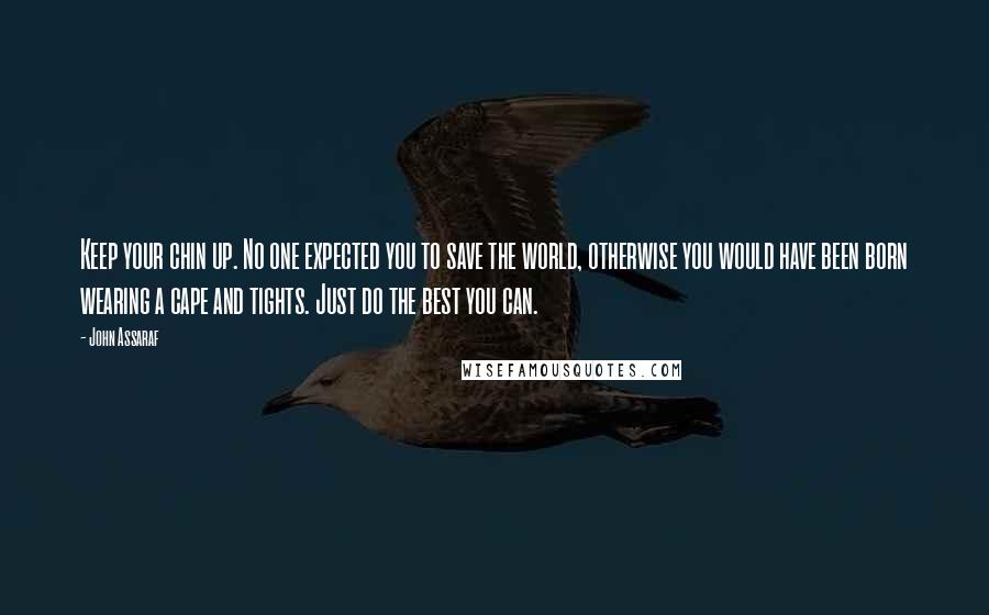 John Assaraf Quotes: Keep your chin up. No one expected you to save the world, otherwise you would have been born wearing a cape and tights. Just do the best you can.