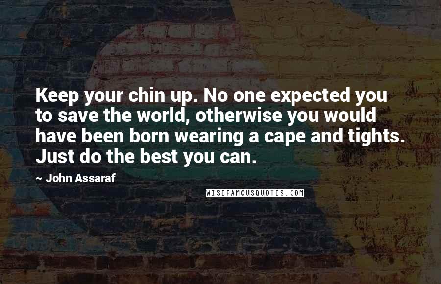 John Assaraf Quotes: Keep your chin up. No one expected you to save the world, otherwise you would have been born wearing a cape and tights. Just do the best you can.