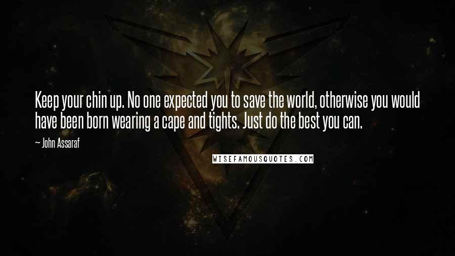 John Assaraf Quotes: Keep your chin up. No one expected you to save the world, otherwise you would have been born wearing a cape and tights. Just do the best you can.