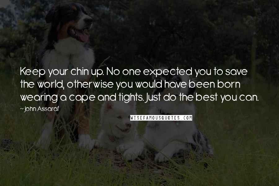 John Assaraf Quotes: Keep your chin up. No one expected you to save the world, otherwise you would have been born wearing a cape and tights. Just do the best you can.