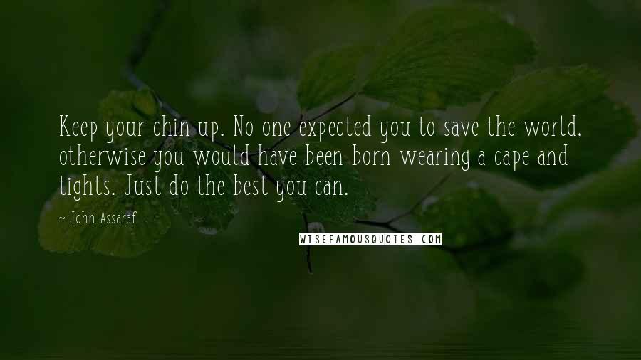John Assaraf Quotes: Keep your chin up. No one expected you to save the world, otherwise you would have been born wearing a cape and tights. Just do the best you can.