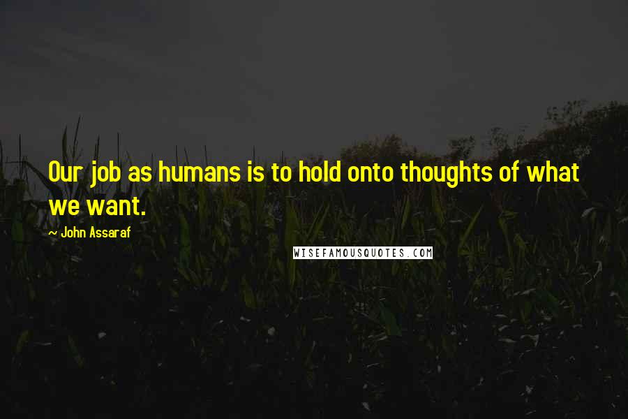 John Assaraf Quotes: Our job as humans is to hold onto thoughts of what we want.