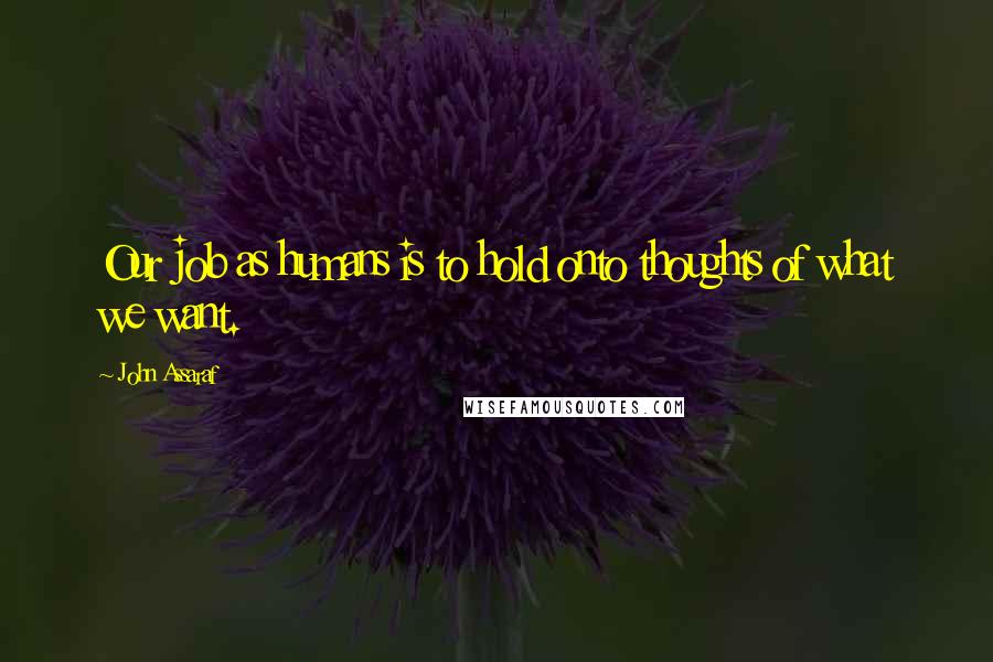 John Assaraf Quotes: Our job as humans is to hold onto thoughts of what we want.
