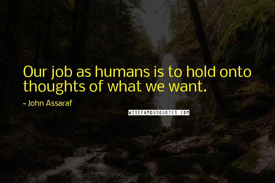 John Assaraf Quotes: Our job as humans is to hold onto thoughts of what we want.