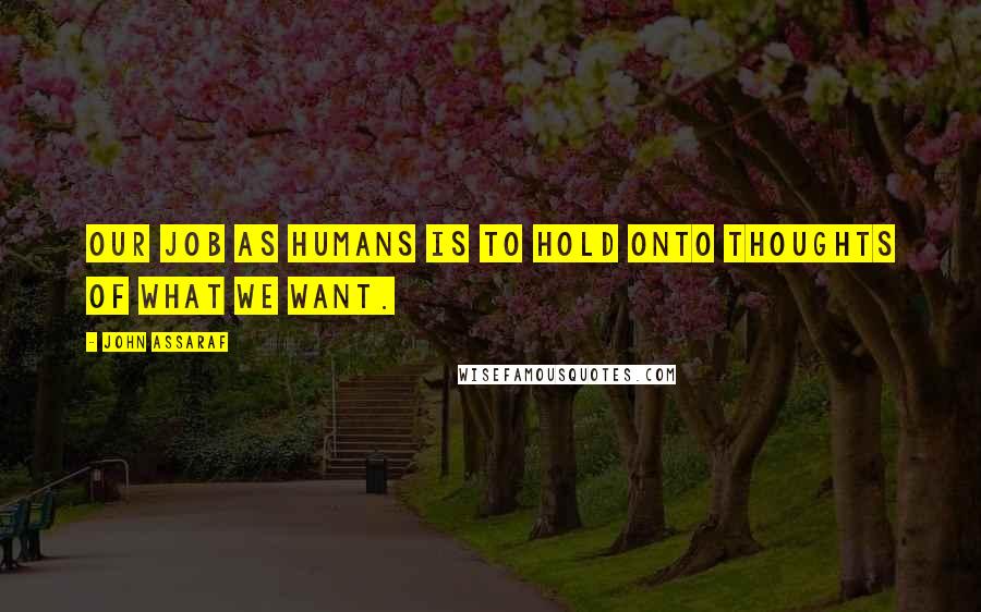 John Assaraf Quotes: Our job as humans is to hold onto thoughts of what we want.