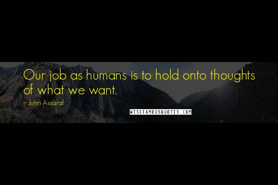 John Assaraf Quotes: Our job as humans is to hold onto thoughts of what we want.