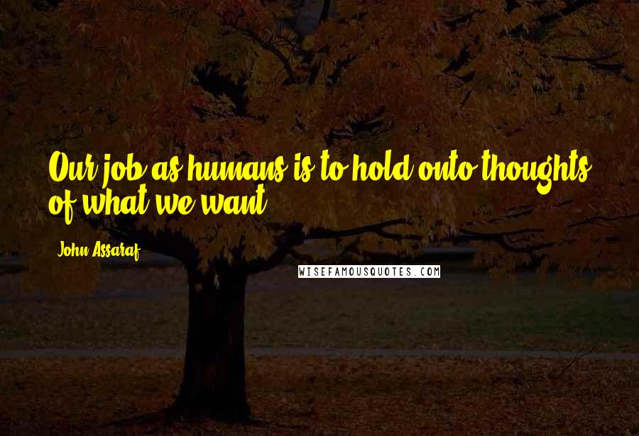 John Assaraf Quotes: Our job as humans is to hold onto thoughts of what we want.