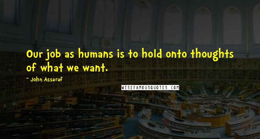 John Assaraf Quotes: Our job as humans is to hold onto thoughts of what we want.