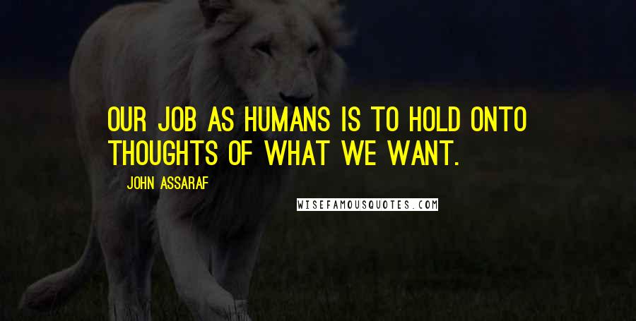 John Assaraf Quotes: Our job as humans is to hold onto thoughts of what we want.