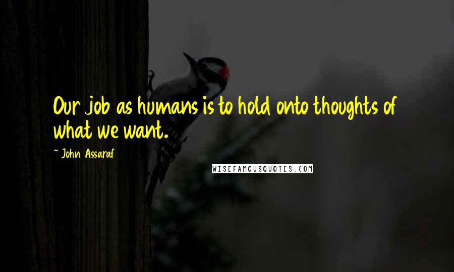 John Assaraf Quotes: Our job as humans is to hold onto thoughts of what we want.