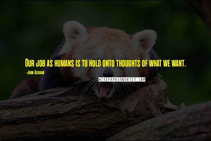 John Assaraf Quotes: Our job as humans is to hold onto thoughts of what we want.