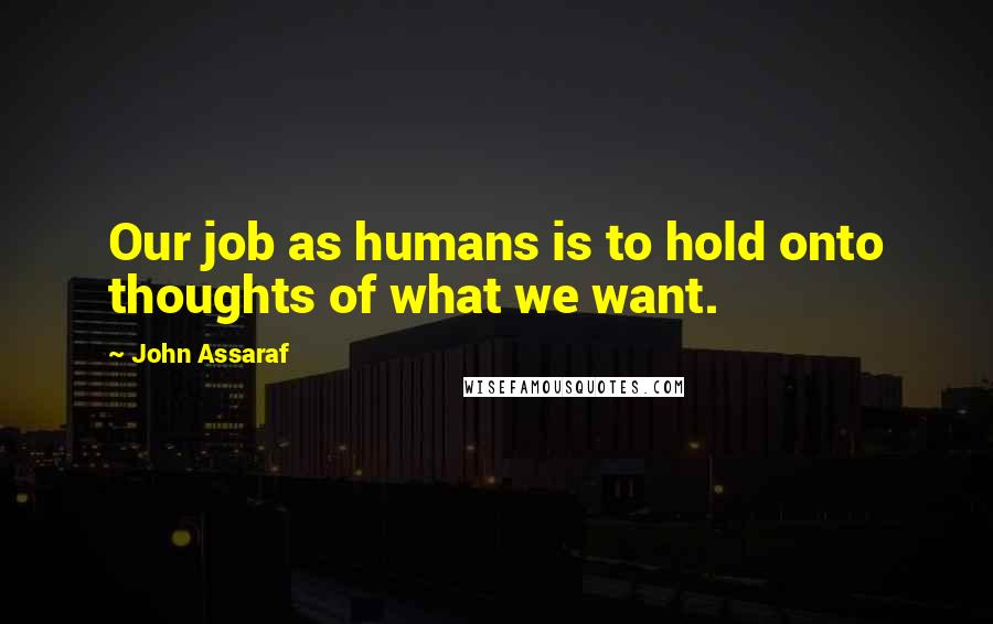 John Assaraf Quotes: Our job as humans is to hold onto thoughts of what we want.