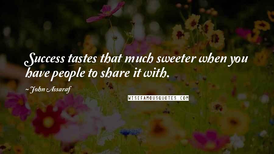 John Assaraf Quotes: Success tastes that much sweeter when you have people to share it with.