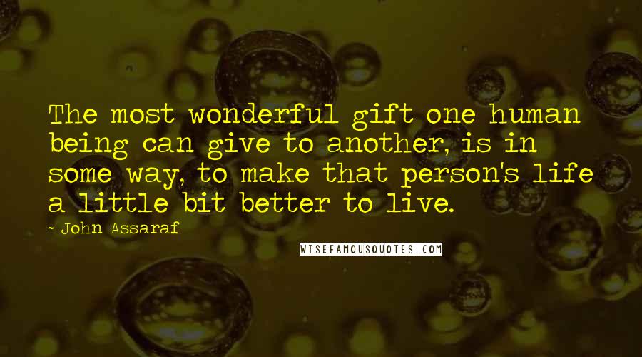 John Assaraf Quotes: The most wonderful gift one human being can give to another, is in some way, to make that person's life a little bit better to live.