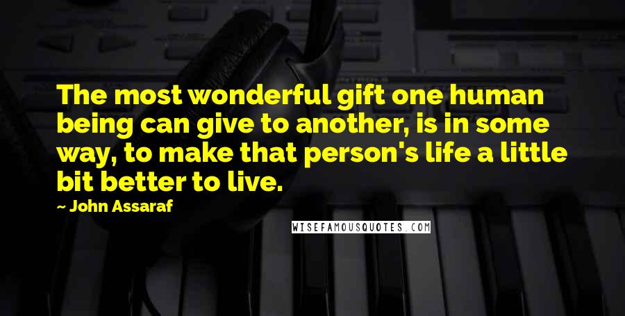 John Assaraf Quotes: The most wonderful gift one human being can give to another, is in some way, to make that person's life a little bit better to live.