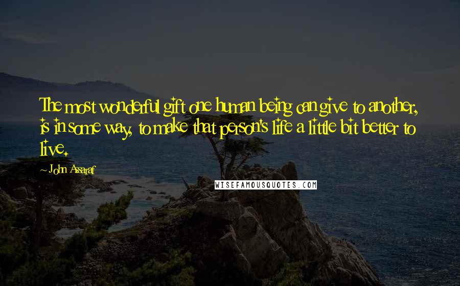 John Assaraf Quotes: The most wonderful gift one human being can give to another, is in some way, to make that person's life a little bit better to live.