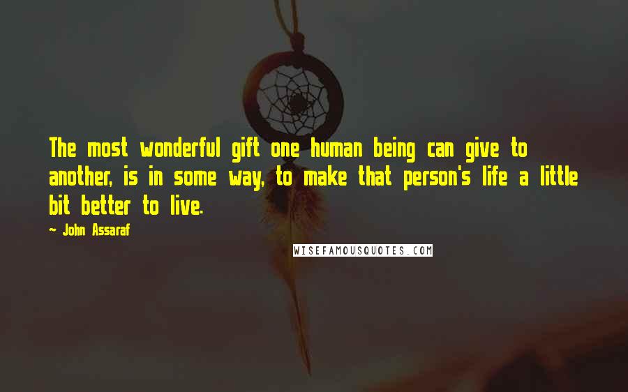 John Assaraf Quotes: The most wonderful gift one human being can give to another, is in some way, to make that person's life a little bit better to live.