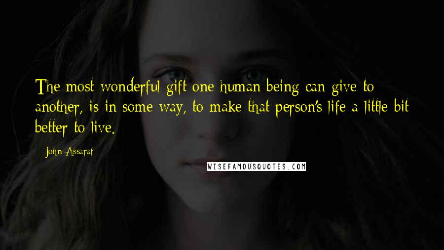 John Assaraf Quotes: The most wonderful gift one human being can give to another, is in some way, to make that person's life a little bit better to live.