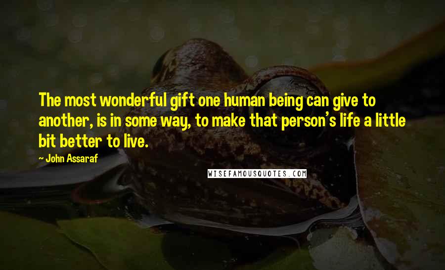 John Assaraf Quotes: The most wonderful gift one human being can give to another, is in some way, to make that person's life a little bit better to live.