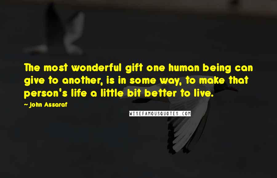 John Assaraf Quotes: The most wonderful gift one human being can give to another, is in some way, to make that person's life a little bit better to live.