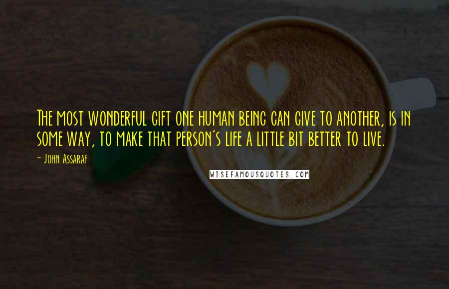 John Assaraf Quotes: The most wonderful gift one human being can give to another, is in some way, to make that person's life a little bit better to live.