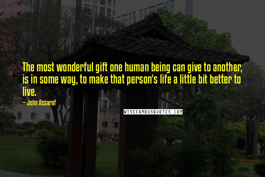 John Assaraf Quotes: The most wonderful gift one human being can give to another, is in some way, to make that person's life a little bit better to live.