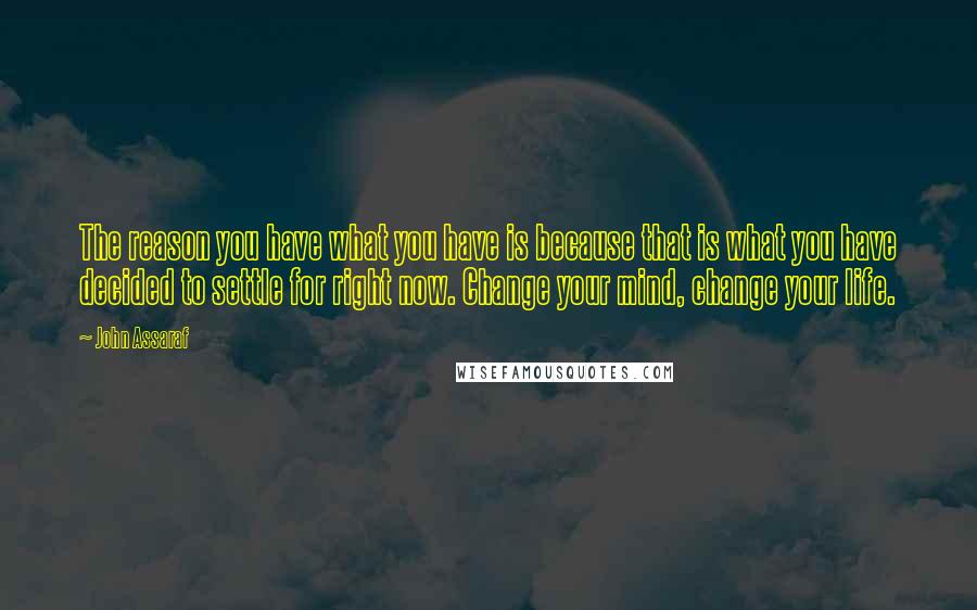 John Assaraf Quotes: The reason you have what you have is because that is what you have decided to settle for right now. Change your mind, change your life.