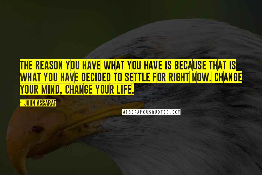 John Assaraf Quotes: The reason you have what you have is because that is what you have decided to settle for right now. Change your mind, change your life.