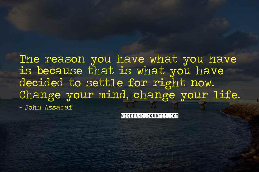 John Assaraf Quotes: The reason you have what you have is because that is what you have decided to settle for right now. Change your mind, change your life.