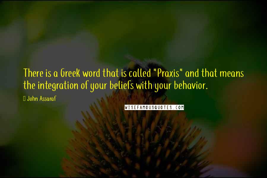 John Assaraf Quotes: There is a Greek word that is called "Praxis" and that means the integration of your beliefs with your behavior.