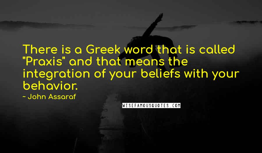 John Assaraf Quotes: There is a Greek word that is called "Praxis" and that means the integration of your beliefs with your behavior.