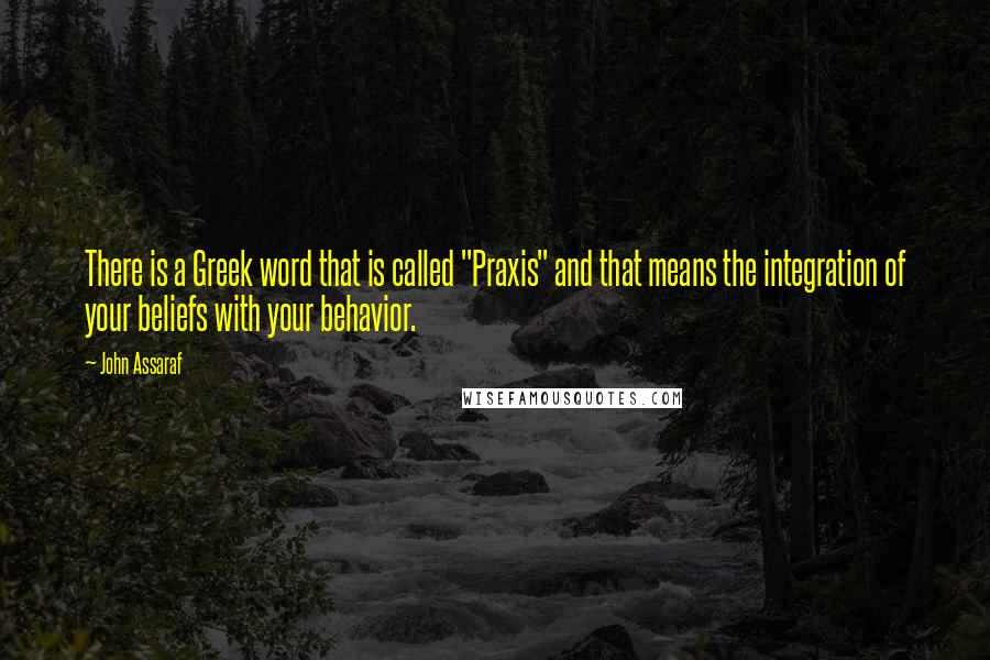 John Assaraf Quotes: There is a Greek word that is called "Praxis" and that means the integration of your beliefs with your behavior.