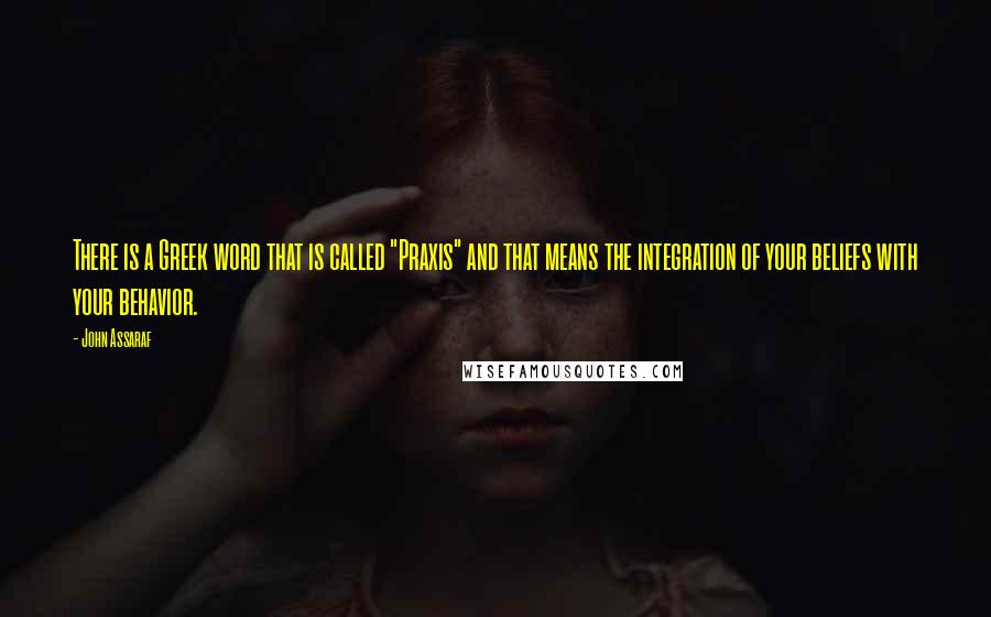 John Assaraf Quotes: There is a Greek word that is called "Praxis" and that means the integration of your beliefs with your behavior.