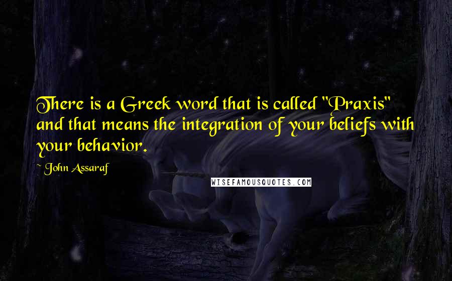 John Assaraf Quotes: There is a Greek word that is called "Praxis" and that means the integration of your beliefs with your behavior.