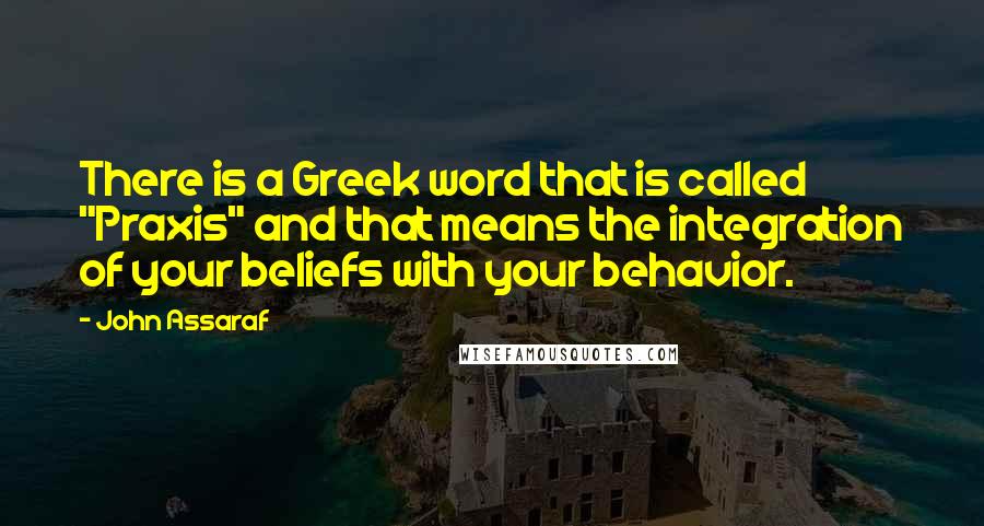 John Assaraf Quotes: There is a Greek word that is called "Praxis" and that means the integration of your beliefs with your behavior.