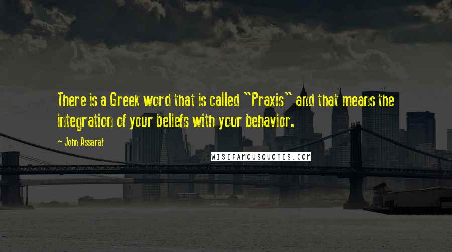 John Assaraf Quotes: There is a Greek word that is called "Praxis" and that means the integration of your beliefs with your behavior.