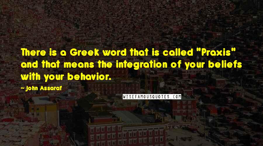 John Assaraf Quotes: There is a Greek word that is called "Praxis" and that means the integration of your beliefs with your behavior.