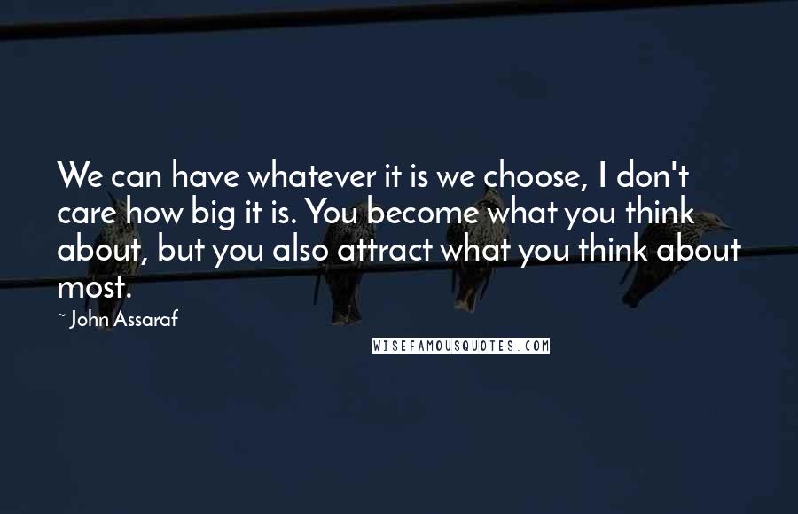 John Assaraf Quotes: We can have whatever it is we choose, I don't care how big it is. You become what you think about, but you also attract what you think about most.