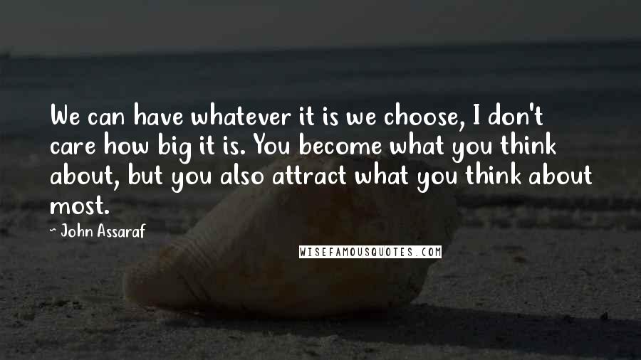 John Assaraf Quotes: We can have whatever it is we choose, I don't care how big it is. You become what you think about, but you also attract what you think about most.