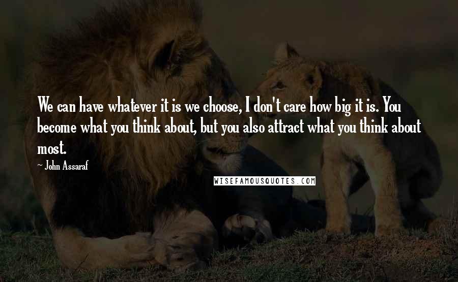 John Assaraf Quotes: We can have whatever it is we choose, I don't care how big it is. You become what you think about, but you also attract what you think about most.