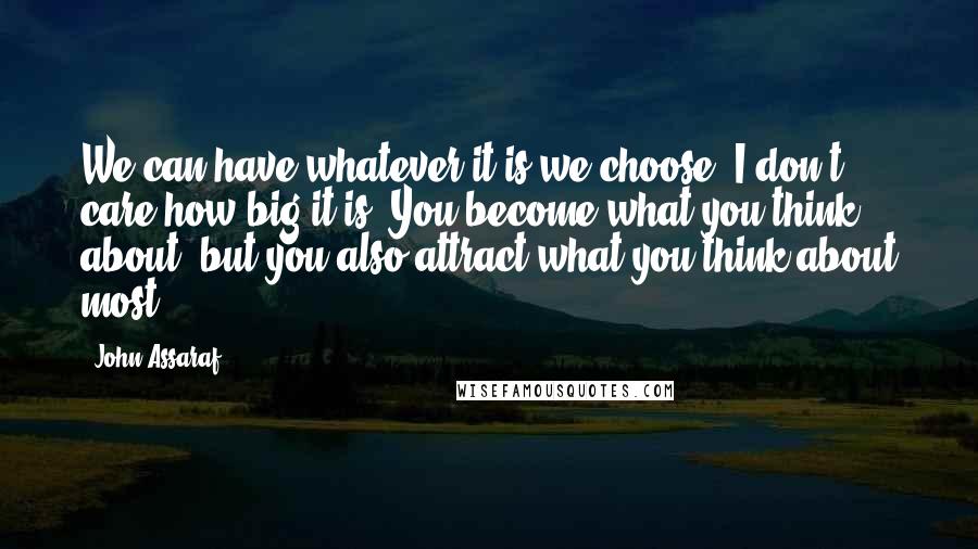 John Assaraf Quotes: We can have whatever it is we choose, I don't care how big it is. You become what you think about, but you also attract what you think about most.