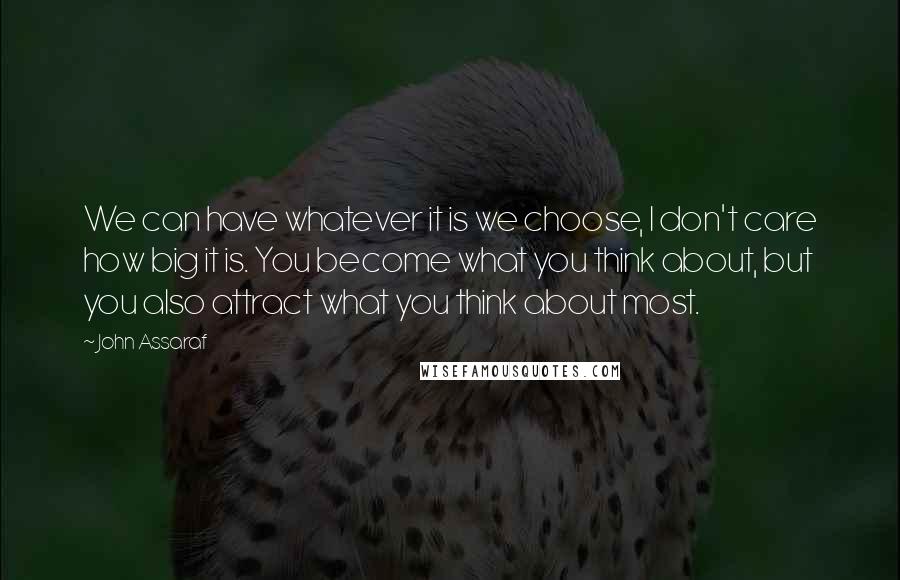 John Assaraf Quotes: We can have whatever it is we choose, I don't care how big it is. You become what you think about, but you also attract what you think about most.